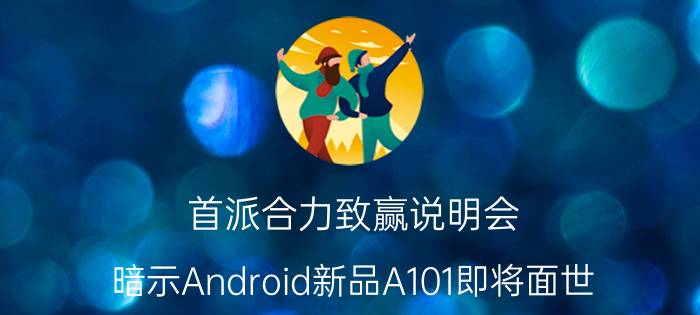 首派合力致赢说明会 暗示Android新品A101即将面世